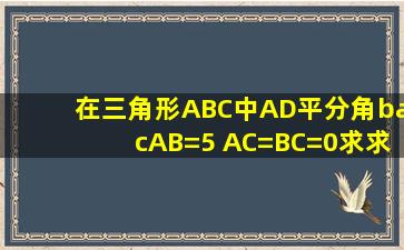 在三角形ABC中AD平分角bacAB=5 AC=BC=0求求